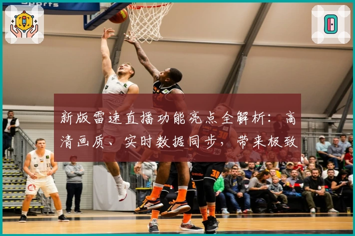 新版雷速直播功能亮点全解析:高清画质、实时数据同步,带来极致观赛体验