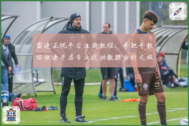 雷速正规平台注册教程：手把手教你快速开启专业运动数据分析之旅
