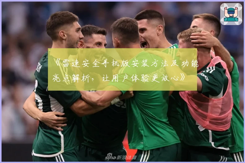 《雷速安全手机版安装方法及功能亮点解析，让用户体验更放心》