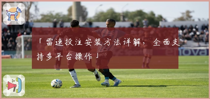 「雷速投注安装方法详解，全面支持多平台操作」