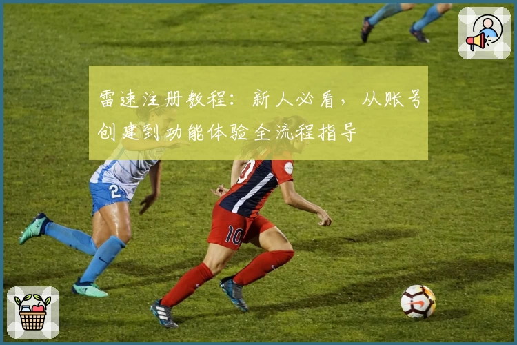 雷速注册教程：新人必看，从账号创建到功能体验全流程指导