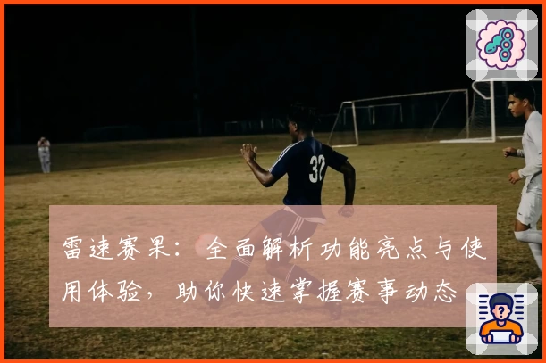 雷速赛果：全面解析功能亮点与使用体验，助你快速掌握赛事动态
