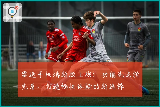 雷速手机端新版上线：功能亮点抢先看，打造畅快体验的新选择