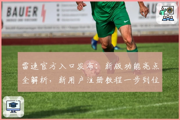 雷速官方入口发布：新版功能亮点全解析，新用户注册教程一步到位