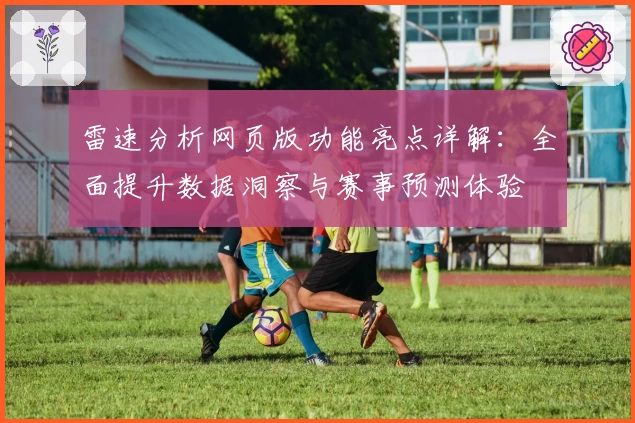 雷速分析网页版功能亮点详解：全面提升数据洞察与赛事预测体验