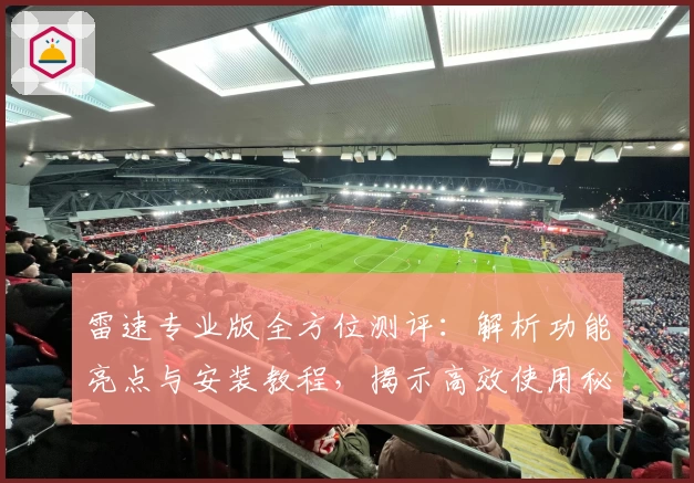 雷速专业版全方位测评：解析功能亮点与安装教程，揭示高效使用秘籍
