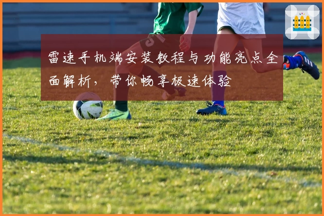 雷速手机端安装教程与功能亮点全面解析，带你畅享极速体验