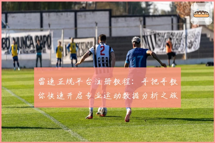 雷速正规平台注册教程：手把手教你快速开启专业运动数据分析之旅