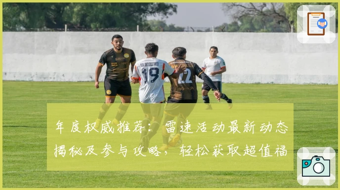 年度权威推荐：雷速活动最新动态揭秘及参与攻略，轻松获取超值福利