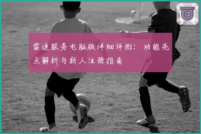 雷速服务电脑版详细评测:功能亮点解析与新人注册指南