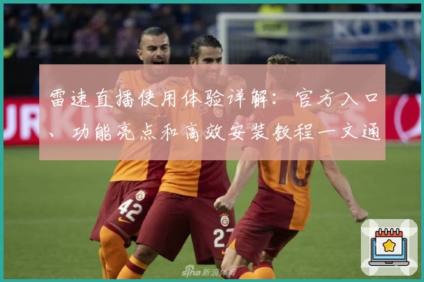 雷速直播使用体验详解：官方入口、功能亮点和高效安装教程一文通通搞定