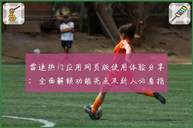 雷速热门应用网页版使用体验分享：全面解锁功能亮点及新人必看指南