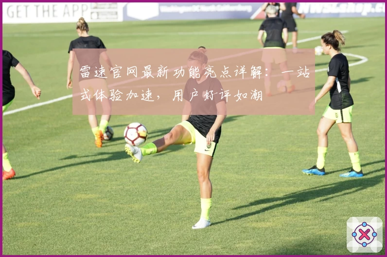 雷速官网最新功能亮点详解:一站式体验加速,用户好评如潮