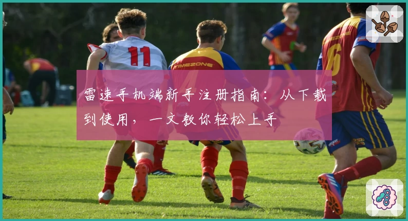 雷速手机端新手注册指南：从下载到使用，一文教你轻松上手