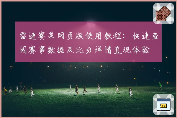 雷速赛果网页版使用教程：快速查阅赛事数据及比分详情直观体验