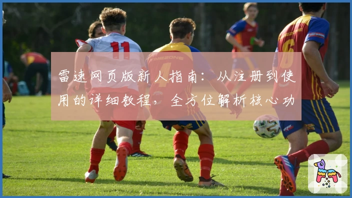 雷速网页版新人指南:从注册到使用的详细教程,全方位解析核心功能及亮点
