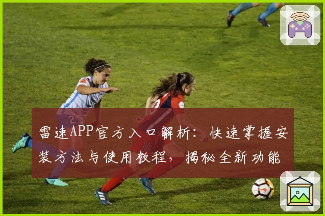 雷速APP官方入口解析：快速掌握安装方法与使用教程，揭秘全新功能亮点