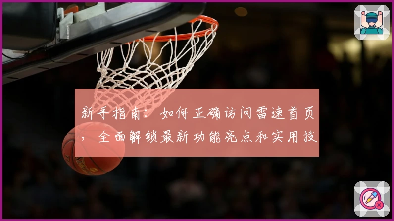 新手指南：如何正确访问雷速首页，全面解锁最新功能亮点和实用技巧