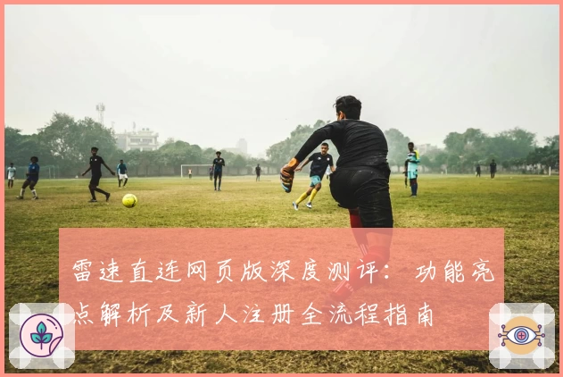 雷速直连网页版深度测评:功能亮点解析及新人注册全流程指南