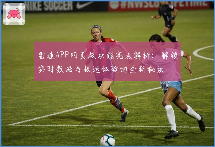 雷速APP网页版功能亮点解析：解锁实时数据与极速体验的全新秘诀