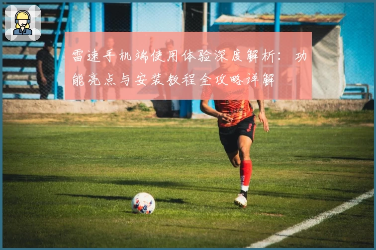 雷速手机端使用体验深度解析：功能亮点与安装教程全攻略详解