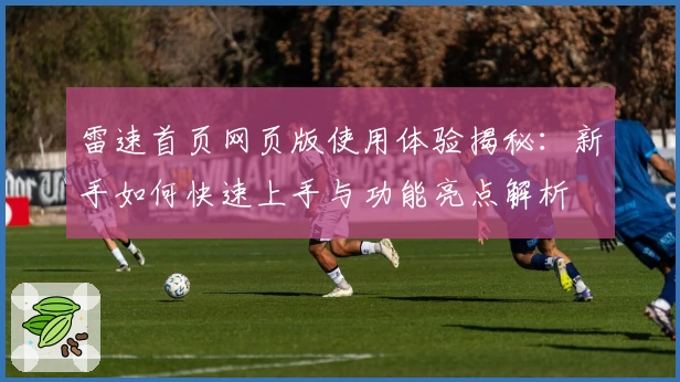 雷速首页网页版使用体验揭秘:新手如何快速上手与功能亮点解析