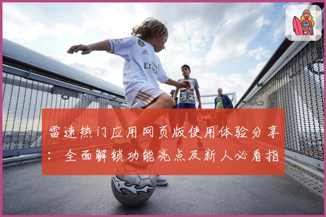 雷速热门应用网页版使用体验分享：全面解锁功能亮点及新人必看指南