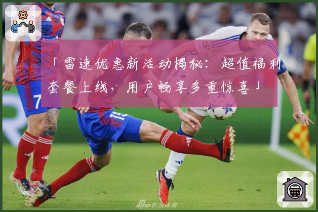 「雷速优惠新活动揭秘：超值福利套餐上线，用户畅享多重惊喜」