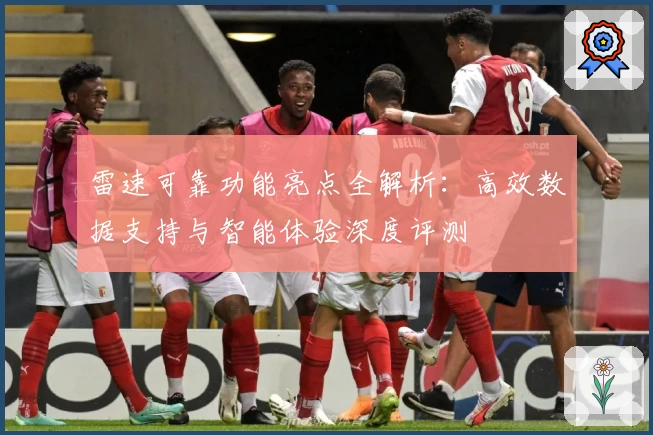 雷速可靠功能亮点全解析：高效数据支持与智能体验深度评测