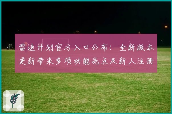 雷速计划官方入口公布：全新版本更新带来多项功能亮点及新人注册教程详解