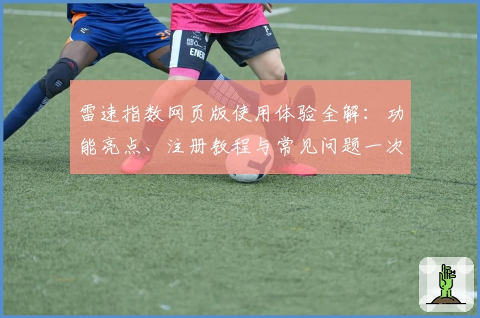 雷速指数网页版使用体验全解：功能亮点、注册教程与常见问题一次搞定