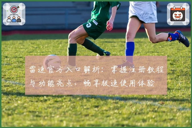 雷速官方入口解析：掌握注册教程与功能亮点，畅享极速使用体验