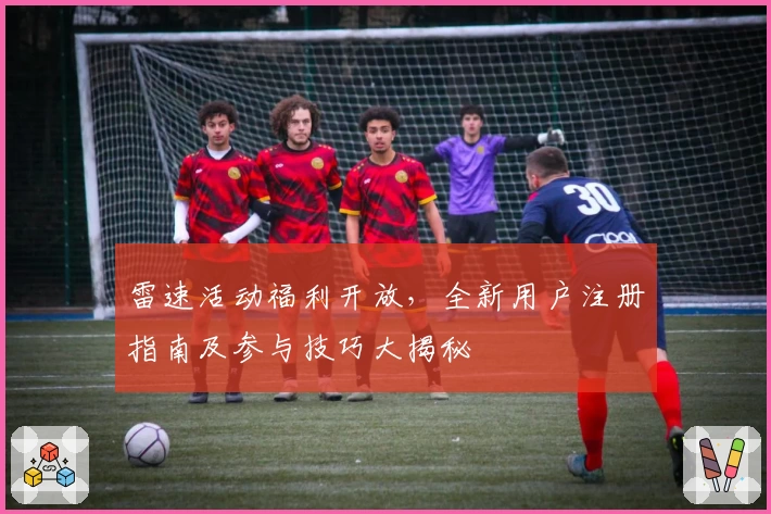 雷速活动福利开放，全新用户注册指南及参与技巧大揭秘