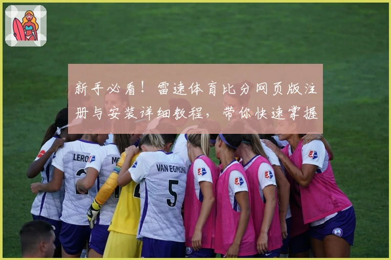 新手必看！雷速体育比分网页版注册与安装详细教程，带你快速掌握核心功能亮点