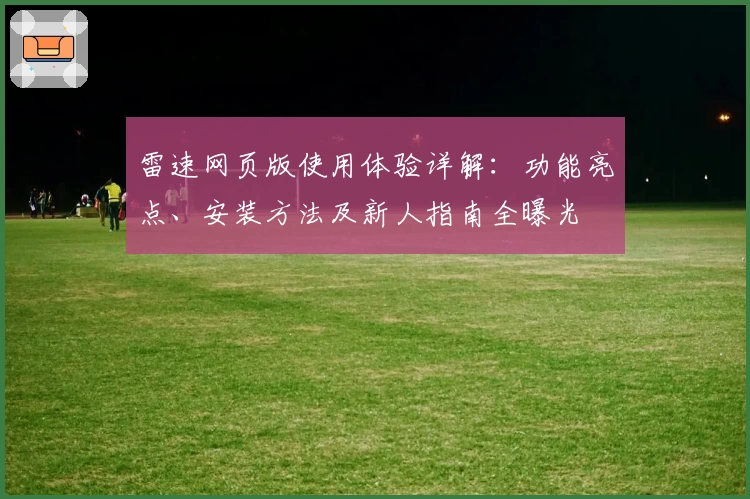 雷速网页版使用体验详解：功能亮点、安装方法及新人指南全曝光