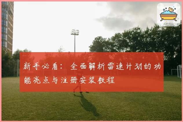 新手必看：全面解析雷速计划的功能亮点与注册安装教程