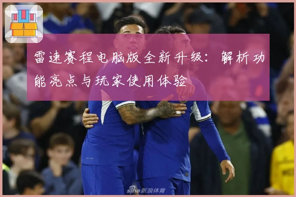 雷速赛程电脑版全新升级:解析功能亮点与玩家使用体验