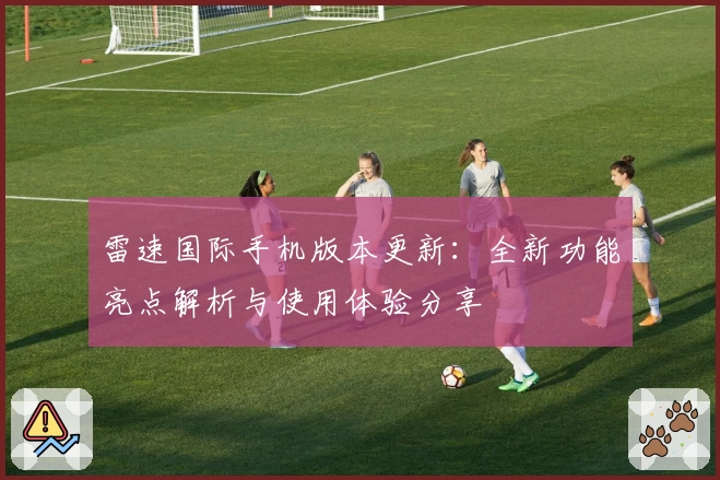 雷速国际手机版本更新：全新功能亮点解析与使用体验分享