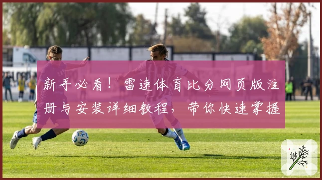 新手必看!雷速体育比分网页版注册与安装详细教程,带你快速掌握核心功能亮点