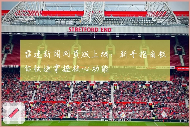 雷速新闻网页版上线，新手指南教你快速掌握核心功能