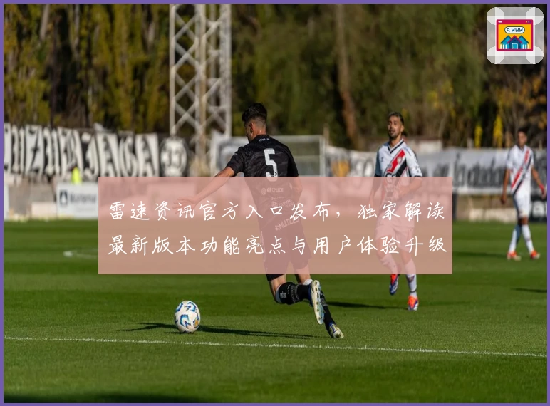 雷速资讯官方入口发布，独家解读最新版本功能亮点与用户体验升级秘诀
