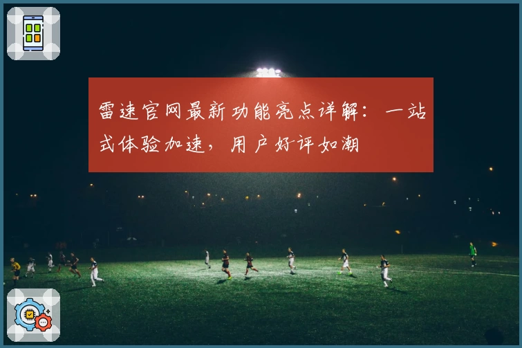 雷速官网最新功能亮点详解：一站式体验加速，用户好评如潮