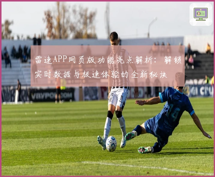 雷速APP网页版功能亮点解析：解锁实时数据与极速体验的全新秘诀