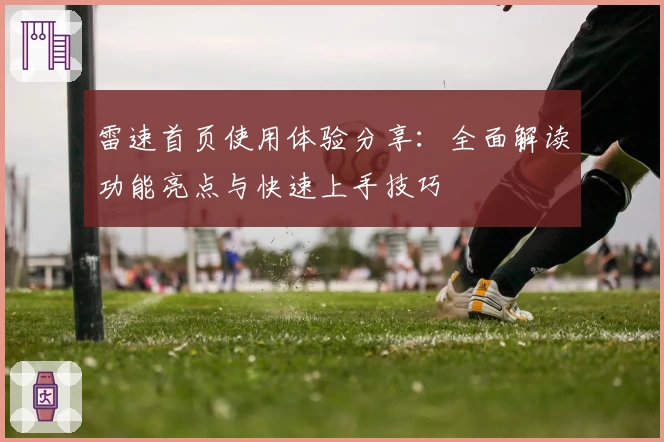 雷速首页使用体验分享:全面解读功能亮点与快速上手技巧
