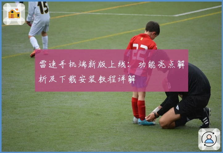 雷速手机端新版上线：功能亮点解析及下载安装教程详解