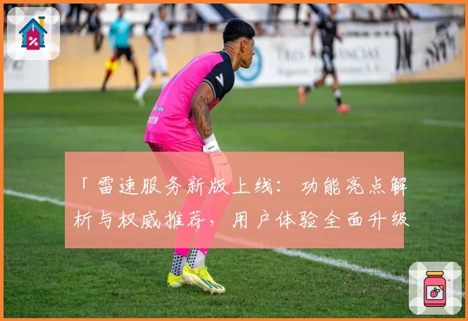 「雷速服务新版上线：功能亮点解析与权威推荐，用户体验全面升级」