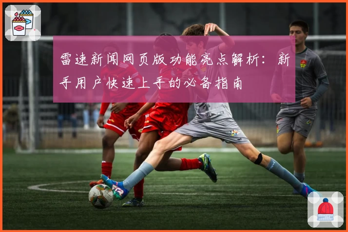 雷速新闻网页版功能亮点解析：新手用户快速上手的必备指南