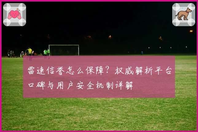 雷速信誉怎么保障？权威解析平台口碑与用户安全机制详解