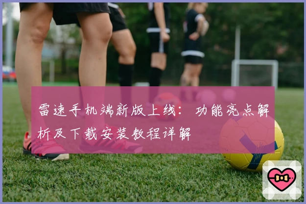 雷速手机端新版上线：功能亮点解析及下载安装教程详解