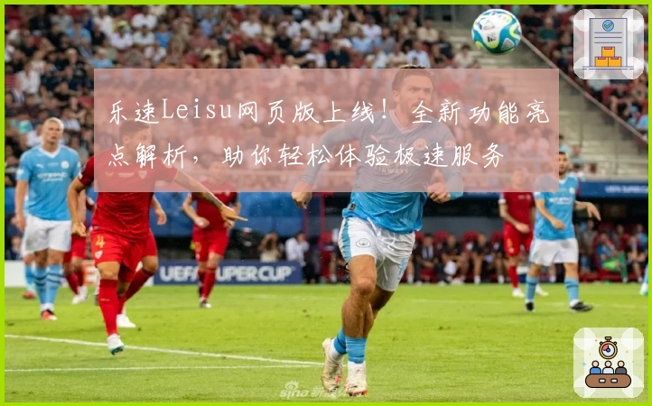 乐速Leisu网页版上线！全新功能亮点解析，助你轻松体验极速服务
